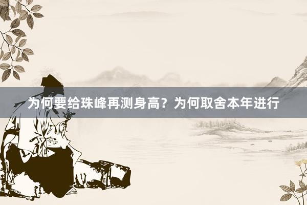 为何要给珠峰再测身高？为何取舍本年进行